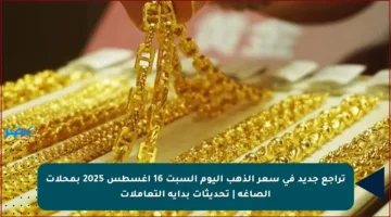 تراجع جديد في سعر الذهب اليوم السبت 16 أغسطس 2025 بمحلات الصاغة | تحديثات بداية التعاملات